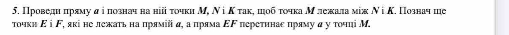 Проведиπряму α ⅰ познач на ній τοчки М, Ν іΚ τак, шобτοчка Μ лежала мίж Ν і Κ. Познач ше 
τοчки Εⅰ ド, які не лежаτь на прямій α, а пряма ΕΓ перетинас πряму α у тοчці М.