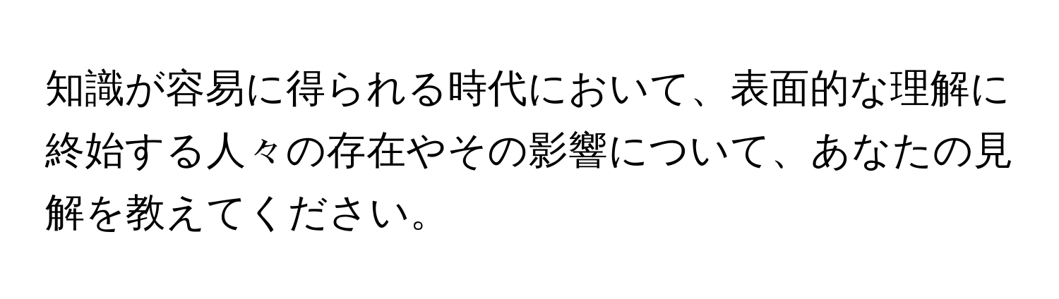 知識が容易に得られる時代において、表面的な理解に終始する人々の存在やその影響について、あなたの見解を教えてください。