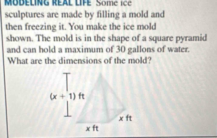 MODELING REAL LIFE  Some ice
sculptures are made by filling a mold and
then freezing it. You make the ice mold
shown. The mold is in the shape of a square pyramid
and can hold a maximum of 30 gallons of water.
What are the dimensions of the mold?