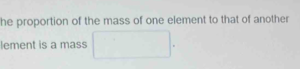 he proportion of the mass of one element to that of another 
lement is a mass □.