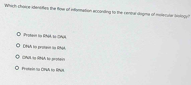 Which choice identifies the flow of information according to the central dogma of molecular biology?
Protein to RNA to DNA
DNA to protein to RNA
DNA to RNA to protein
Protein to DNA to RNA