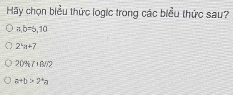 Hãy chọn biểu thức logic trong các biểu thức sau?
a,b=5,10
2^*a+7
20% 7+8//2
a+b>2^*a