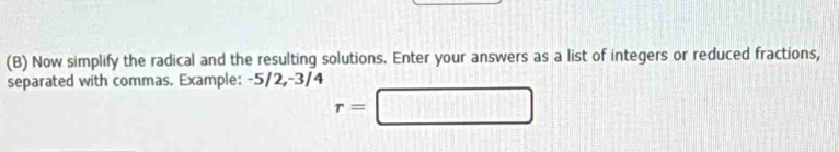 Now simplify the radical and the resulting solutions. Enter your answers as a list of integers or reduced fractions, 
separated with commas. Example; -5/2, -3/4
r=□