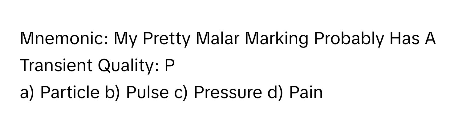 Mnemonic: My Pretty Malar Marking Probably Has A Transient Quality: P

a) Particle b) Pulse c) Pressure d) Pain