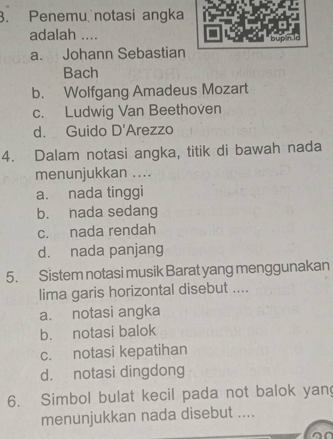 Penemu notasi angka
adalah ....
a. Johann Sebastian
Bach
b. Wolfgang Amadeus Mozart
c. Ludwig Van Beethoven
d. Guido D' Arezzo
4. Dalam notasi angka, titik di bawah nada
menunjukkan ....
a. nada tinggi
b. nada sedang
c. nada rendah
d. nada panjang
5. Sistem notasi musik Barat yang menggunakan
lima garis horizontal disebut ....
a. notasi angka
b. notasi balok
c. notasi kepatihan
d. notasi dingdong
6. Simbol bulat kecil pada not balok yan
menunjukkan nada disebut ....