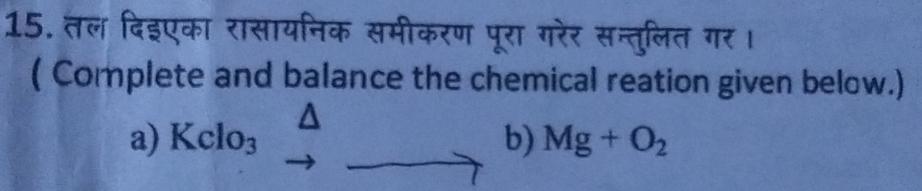 तल दिइएका रासायनिक समीकरण पूरा गरेर सन्तुलित गर। 
( Complete and balance the chemical reation given below.) 
a) Kclo_3 b) Mg+O_2