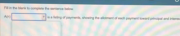 Fill in the blank to complete the sentence below.
A(n) □ is a listing of payments, showing the allotment of each payment toward principal and interes