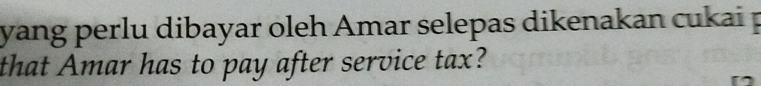 yang perlu dibayar oleh Amar selepas dikenakan cukai p 
that Amar has to pay after service tax?