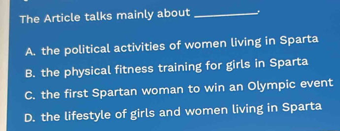 The Article talks mainly about_
A. the political activities of women living in Sparta
B. the physical fitness training for girls in Sparta
C. the first Spartan woman to win an Olympic event
D. the lifestyle of girls and women living in Sparta