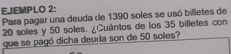 EJEMPLO 2: 
Para pagar una deuda dle 1390 soles se usó billetes de
20 soles y 50 soles. ¿Cuántos de los 35 billetes con 
que se pagó dicha deuda son de 50 soles?