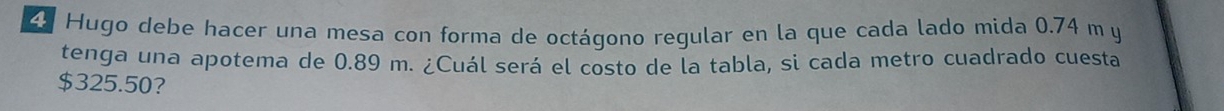 Hugo debe hacer una mesa con forma de octágono regular en la que cada lado mida 0.74 m y 
tenga una apotema de 0.89 m. ¿Cuál será el costo de la tabla, si cada metro cuadrado cuesta
$325.50?