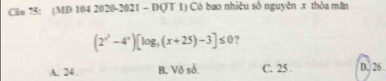 Căm 75: (MD 104 2020-2021 - ĐQT 1) Có bao nhiệu số nguyên x thỏa mãn
(2^(x^2)-4^x)[log _3(x+25)-3]≤ 0 ?
A. 24. B. Vô số. C. 25. D. 26.