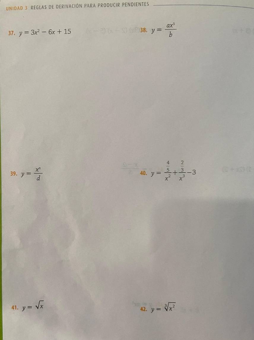 UNIDAD 3 REGLAS DE DERIVACIÓN PARA PRODUCIR PENDIENTES_ 
37. y=3x^2-6x+15 )38. y= ax^5/b 
39. y= x^n/d  40. y=frac  4/5 x^2+frac  2/3 x^3-3
41. y=sqrt(x) y=sqrt[3](x^2)
42.