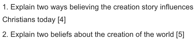 Explain two ways believing the creation story influences 
Christians today [4] 
2. Explain two beliefs about the creation of the world [5]