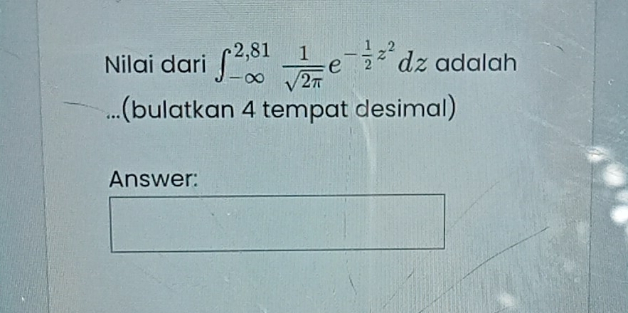 Nilai dari ∈t _(-∈fty)^(2,81) 1/sqrt(2π ) e^(-frac 1)2z^2dz adalah 
(bulatkan 4 tempat desimal) 
Answer: