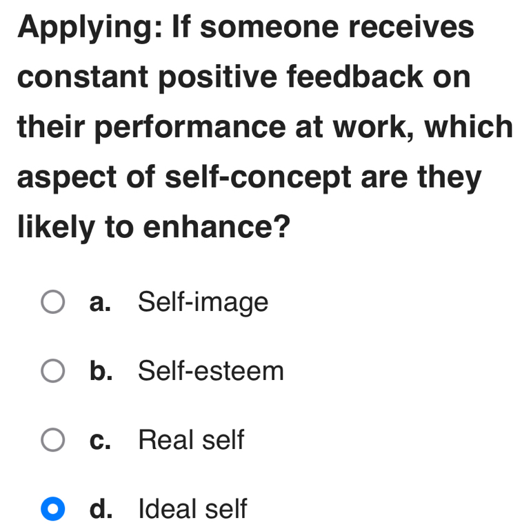 Applying: If someone receives
constant positive feedback on
their performance at work, which
aspect of self-concept are they
likely to enhance?
a. Self-image
b. Self-esteem
c. Real self
d. Ideal self