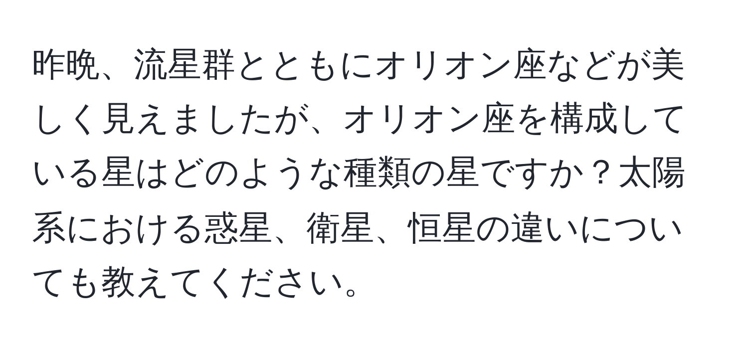 昨晩、流星群とともにオリオン座などが美しく見えましたが、オリオン座を構成している星はどのような種類の星ですか？太陽系における惑星、衛星、恒星の違いについても教えてください。