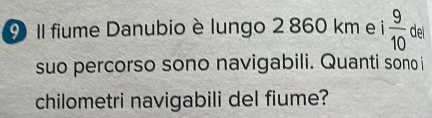 Il fiume Danubio è lungo 2 860 km e i 9/10  del 
suo percorso sono navigabili. Quanti sono i 
chilometri navigabili del fiume?