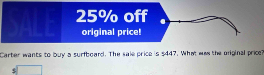 25% off 
original price! 
Carter wants to buy a surfboard. The sale price is $447. What was the original price?
$