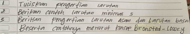 Tuliskan pengertian carutan 
Beritan contoh larutan minimal 5
3 Beritan pengertian larutan Asam dan Larutan basa 
Beserta contonnya menurut konsee Bronsted-lowry