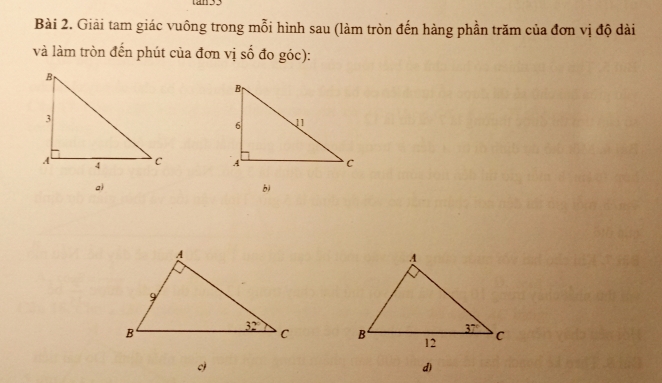 tan33
Bài 2. Giải tam giác vuông trong mỗi hình sau (làm tròn đến hàng phần trăm của đơn vị độ dài
và làm tròn đến phút của đơn vị số đo góc):
 
a
bì
 
c
d)