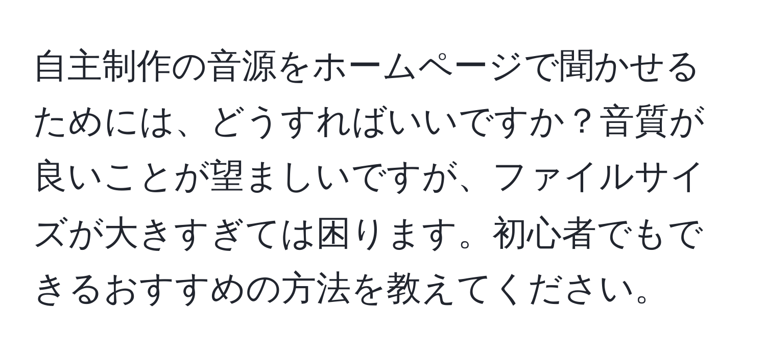 自主制作の音源をホームページで聞かせるためには、どうすればいいですか？音質が良いことが望ましいですが、ファイルサイズが大きすぎては困ります。初心者でもできるおすすめの方法を教えてください。