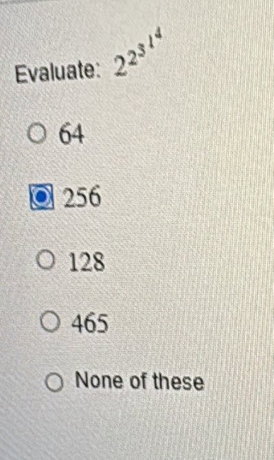 Evaluate: 2^(2^3^1^4)
64
256
128
465
None of these