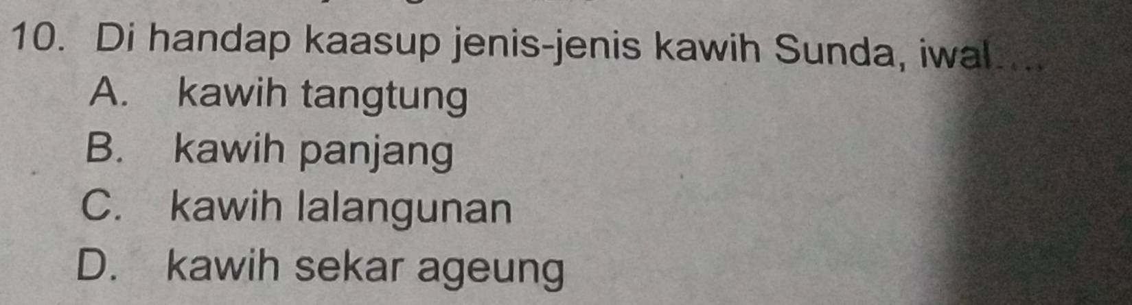 Di handap kaasup jenis-jenis kawih Sunda, iwal...
A. kawih tangtung
B. kawih panjang
C. kawih lalangunan
D. kawih sekar ageung