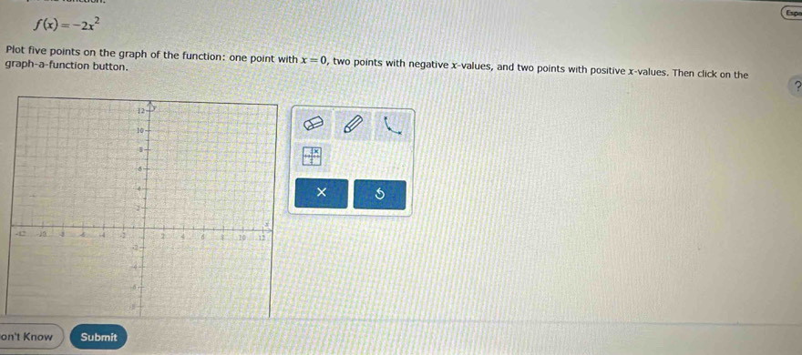 Espe
f(x)=-2x^2
Plot five points on the graph of the function: one point with x=0 , two points with negative x -values, and two points with positive x -values. Then click on the 
graph-a-function button. 

× 
on't Know Submit