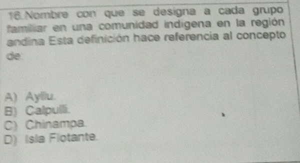 Nombre con que se designa a cada grupo
familliar en una comunidad indigena en la región
andina Esta definición hace referencia al concepto
de.
A) Ayllu.
B) Calpulli.
C) Chinampa.
D) Isia Flotante.