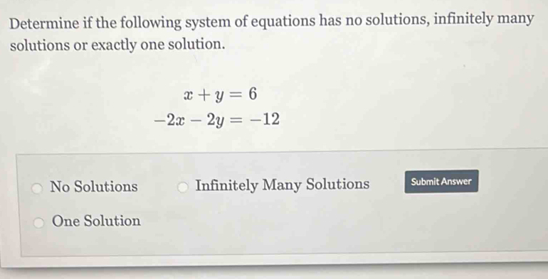 Determine if the following system of equations has no solutions, infinitely many
solutions or exactly one solution.
x+y=6
-2x-2y=-12
No Solutions Infinitely Many Solutions Submit Answer
One Solution