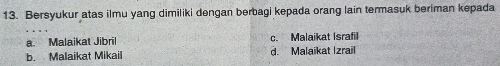 Bersyukur atas ilmu yang dimiliki dengan berbagi kepada orang lain termasuk beriman kepada
a. Malaikat Jibril c. Malaikat Israfil
b. Malaikat Mikail d. Malaikat Izrail