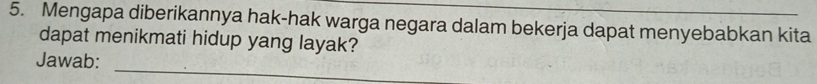 Mengapa diberikannya hak-hak warga negara dalam bekerja dapat menyebabkan kita 
dapat menikmati hidup yang layak? 
_ 
Jawab: