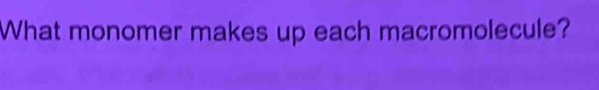What monomer makes up each macromolecule?
