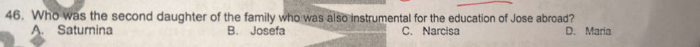 Who was the second daughter of the family who was also instrumental for the education of Jose abroad?
A. Saturnina B. Josefa C. Narcisa D. Maria