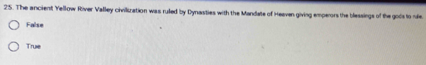 The ancient Yellow River Valley civilization was ruled by Dynasties with the Mandate of Heaven giving emperors the blessings of the gods to rule.
False
True