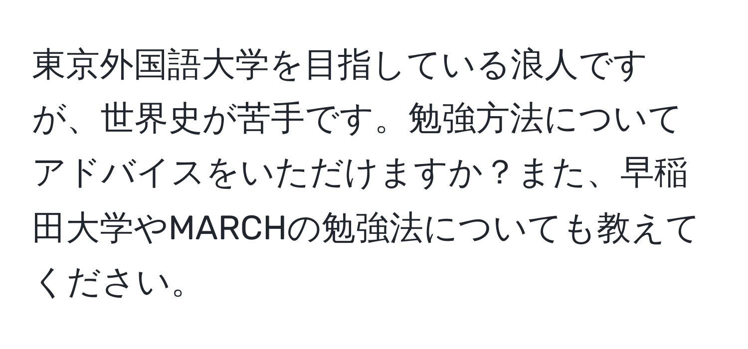 東京外国語大学を目指している浪人ですが、世界史が苦手です。勉強方法についてアドバイスをいただけますか？また、早稲田大学やMARCHの勉強法についても教えてください。