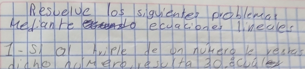 Resvelve los s,guienter problema 
Aced an He o ecuacione lineces 
I- S ar Ariple de on nuhero le reskas 
didho huMArb, lvesk(ta 30 ecua(e