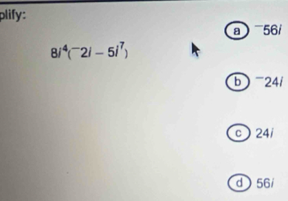 plify:
a 56 /
8i^4(^-2i-5i^7)
b -241
c 24i
d 56 /