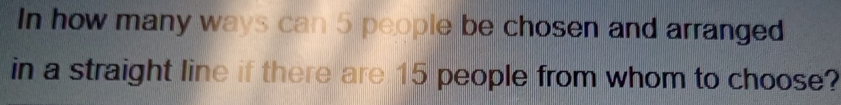 In how many ways can 5 people be chosen and arranged 
in a straight line if there are 15 people from whom to choose?