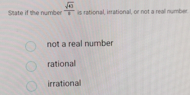 State if the number  sqrt(43)/8  is rational, irrational, or not a real number.
not a real number
rational
irrational