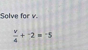 Solve for v.
 v/4 +^-2=^-5