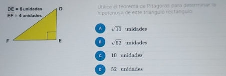 Utilice el teorema de Pitágoras para determinar la
hipotenusa de este triángulo rectángulo
A sqrt(10) unidades
B sqrt(52) unidades
C  10 unidades
D  52 unidades