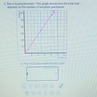 Rey is buying bracelets. This graph shows how the total cost 
depends on the number of bracelets purchased. 
L[] How much does each bracelet cost? 
) sqrt(lambda ) 
>