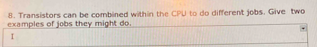 Transistors can be combined within the CPU to do different jobs. Give two 
examples of jobs they might do. 
I