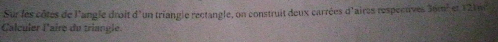 Sur les côtes de l'angle droit d'un triangle rectangle, on construit deux carrées d'aires respectives 36m^2 1216°
Calculer l'aire du triangle.
