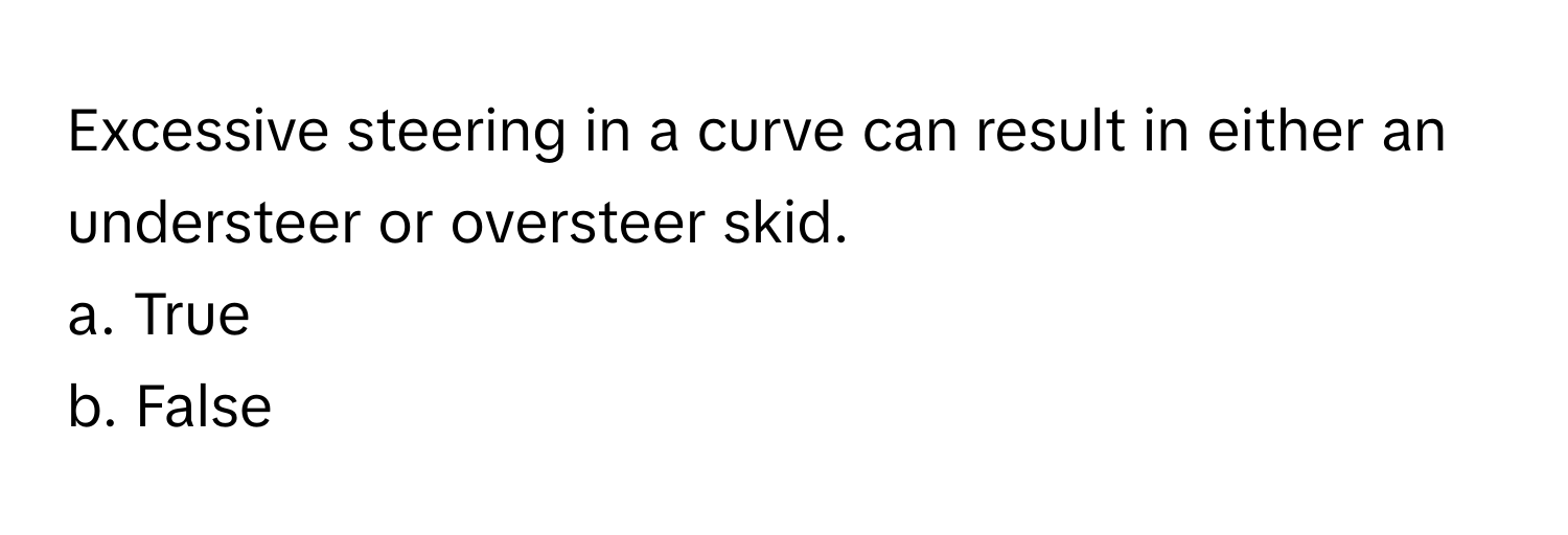 Excessive steering in a curve can result in either an understeer or oversteer skid. 

a. True 
b. False