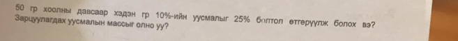 50 гр хоолны давсаар хэдэн гр 10% -ийн уусмалыг 25% болтол етгеруулж болох в 
Зарцуулагдах уусмалын массыг олно уу?