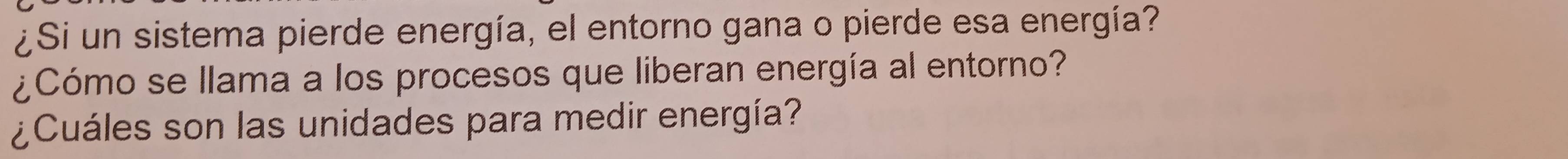 ¿Si un sistema pierde energía, el entorno gana o pierde esa energía? 
¿Cómo se llama a los procesos que liberan energía al entorno? 
¿Cuáles son las unidades para medir energía?