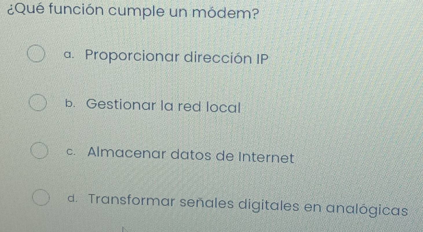 ¿Qué función cumple un módem?
a. Proporcionar dirección IP
b. Gestionar la red local
c. Almacenar datos de Internet
d. Transformar señales digitales en analógicas